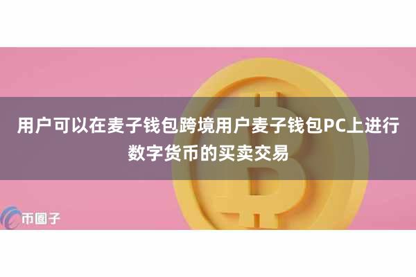 用户可以在麦子钱包跨境用户麦子钱包PC上进行数字货币的买卖交易