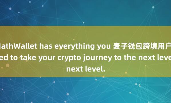 MathWallet has everything you 麦子钱包跨境用户need to take your crypto journey to the next level.